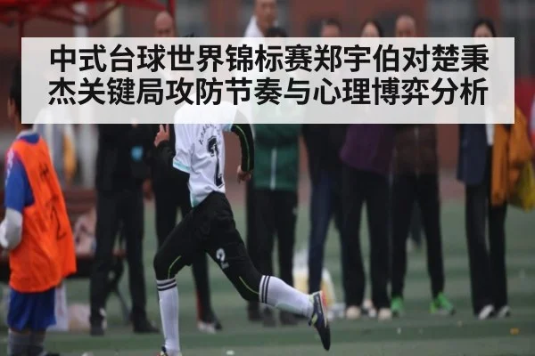 中式台球世界锦标赛郑宇伯对楚秉杰关键局攻防节奏与心理博弈分析