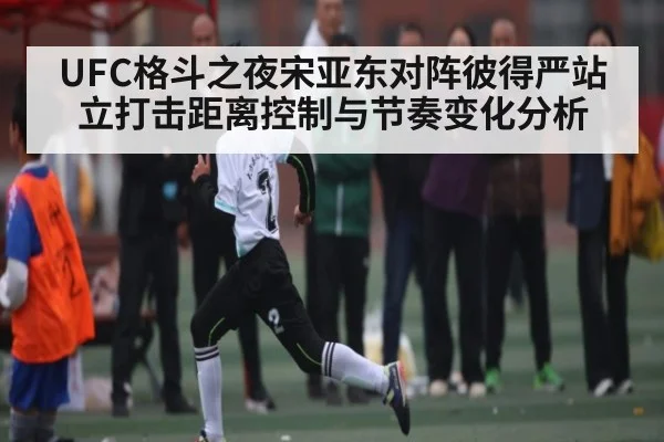 UFC格斗之夜宋亚东对阵彼得严站立打击距离控制与节奏变化分析